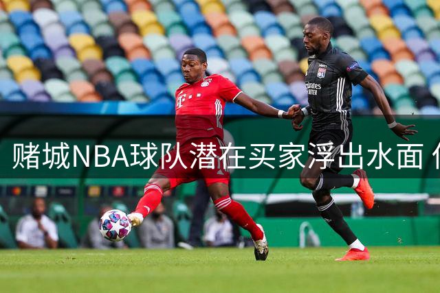 赌城NBA球队潜在买家浮出水面 估值或超90亿美元